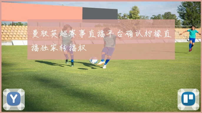 曼联英超赛事直播平台确认柠檬直播独家转播权