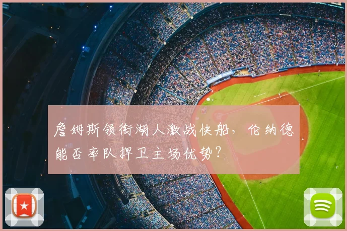 詹姆斯领衔湖人激战快船,伦纳德能否率队捍卫主场优势?