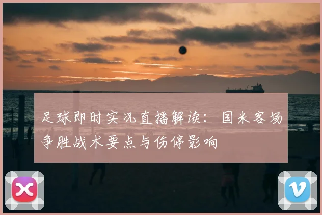 足球即时实况直播解读:国米客场争胜战术要点与伤停影响