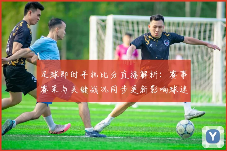 足球即时手机比分直播解析:赛事赛果与关键战况同步更新影响球迷观赛