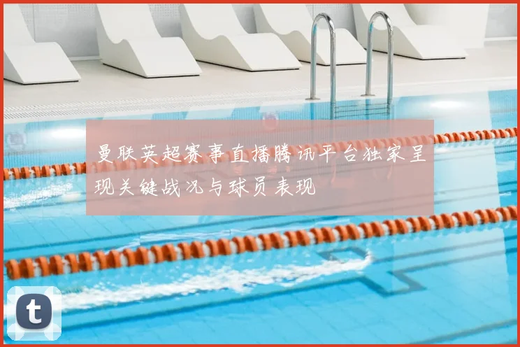 曼联英超赛事直播腾讯平台独家呈现关键战况与球员表现