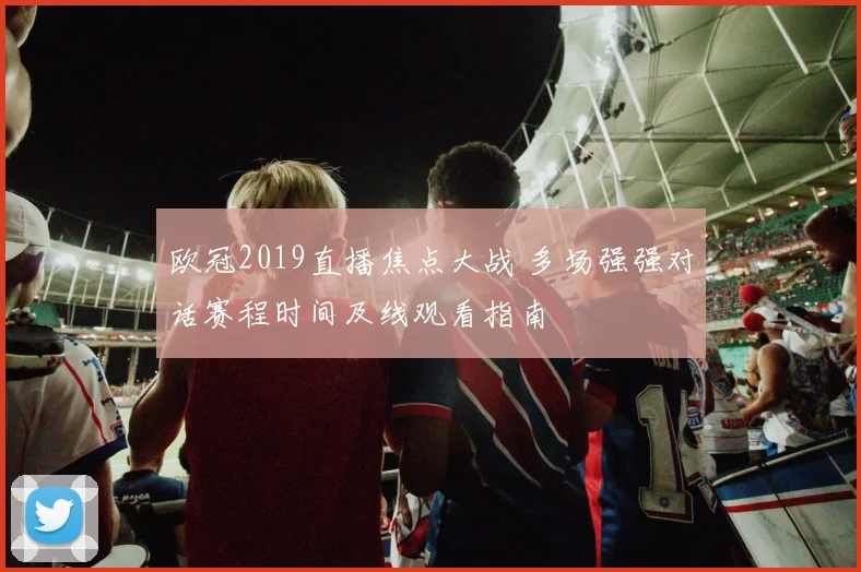 欧冠2019直播焦点大战 多场强强对话赛程时间及线观看指南