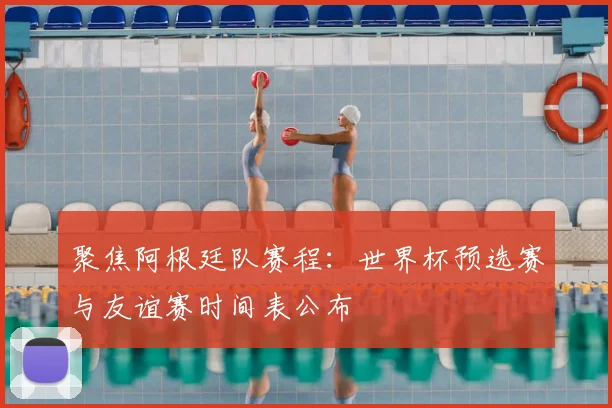 聚焦阿根廷队赛程:世界杯预选赛与友谊赛时间表公布