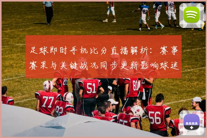 足球即时手机比分直播解析：赛事赛果与关键战况同步更新影响球迷观赛