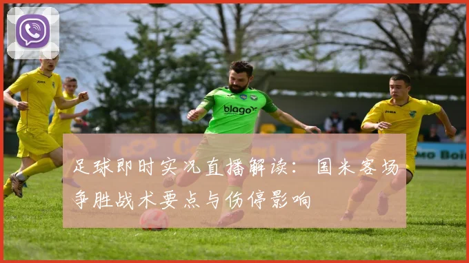 足球即时实况直播解读：国米客场争胜战术要点与伤停影响