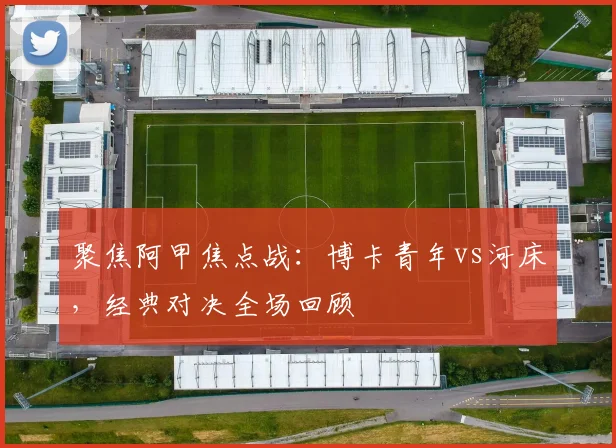 聚焦阿甲焦点战：博卡青年vs河床，经典对决全场回顾