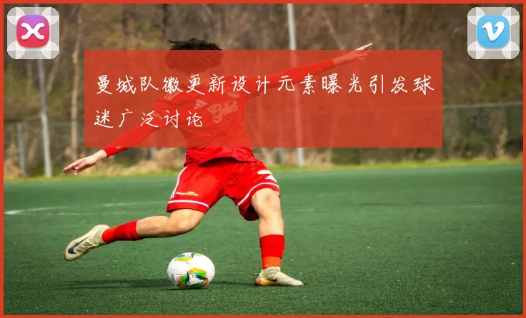 曼城队徽更新设计元素曝光引发球迷广泛讨论